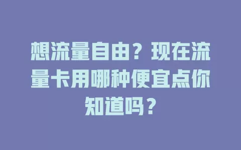 想流量自由？现在流量卡用哪种便宜点你知道吗？
