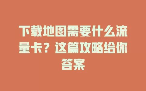 下载地图需要什么流量卡？这篇攻略给你答案