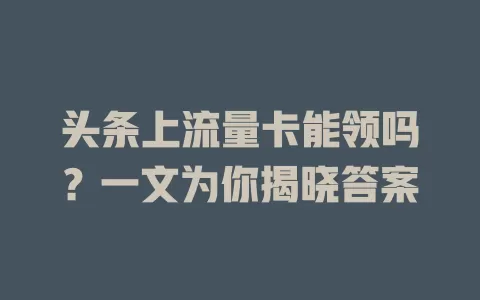 头条上流量卡能领吗？一文为你揭晓答案