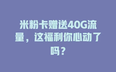 米粉卡赠送40G流量，这福利你心动了吗？