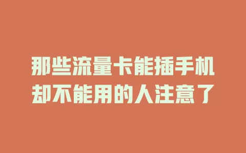 那些流量卡能插手机却不能用的人注意了