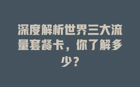 深度解析世界三大流量套餐卡，你了解多少？