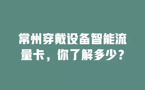 常州穿戴设备智能流量卡，你了解多少？