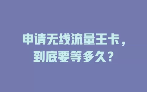 申请无线流量王卡，到底要等多久？