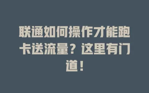 联通如何操作才能跑卡送流量？这里有门道！