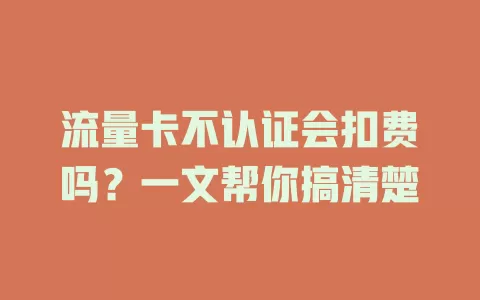 流量卡不认证会扣费吗？一文帮你搞清楚