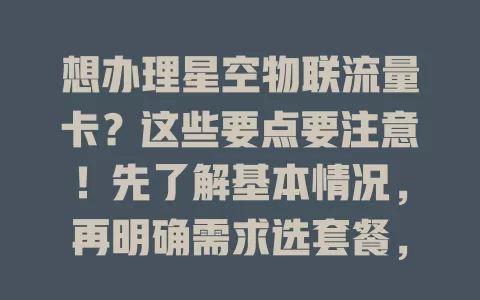 想办理星空物联流量卡？这些要点要注意！先了解基本情况，再明确需求选套餐，办理留意信息准确，多对比不同渠道，让流量卡满足上网需求，开启便捷网络生活