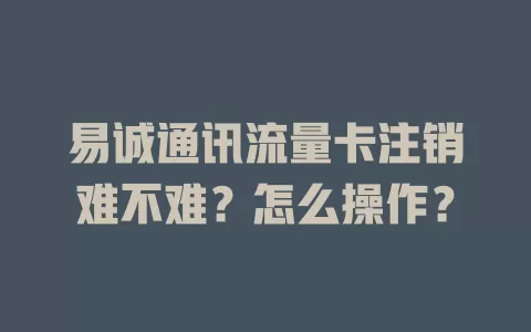 易诚通讯流量卡注销难不难？怎么操作？
