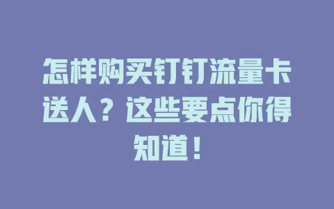 怎样购买钉钉流量卡送人？这些要点你得知道！
