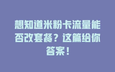 想知道米粉卡流量能否改套餐？这篇给你答案！