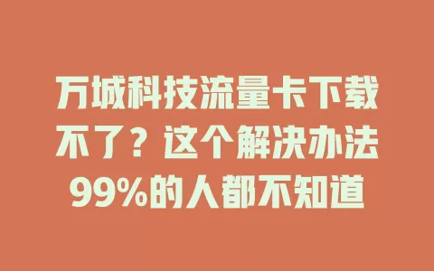 万城科技流量卡下载不了？这个解决办法99%的人都不知道