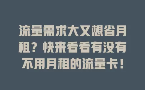 流量需求大又想省月租？快来看看有没有不用月租的流量卡！