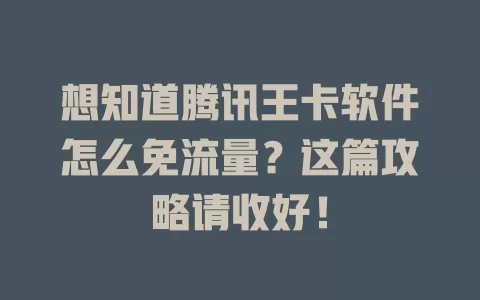 想知道腾讯王卡软件怎么免流量？这篇攻略请收好！