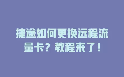 捷途如何更换远程流量卡？教程来了！