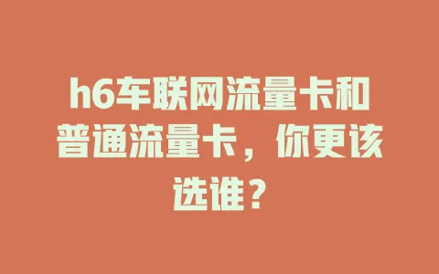 h6车联网流量卡和普通流量卡，你更该选谁？