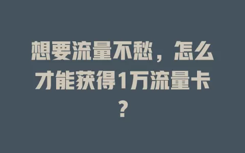想要流量不愁，怎么才能获得1万流量卡？