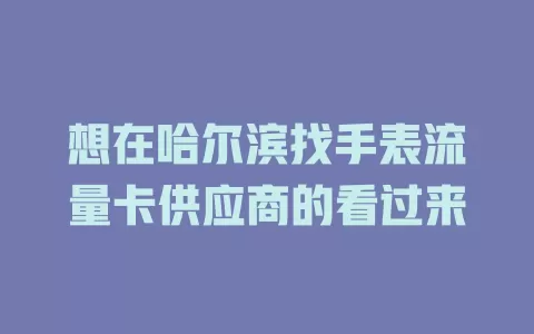 想在哈尔滨找手表流量卡供应商的看过来