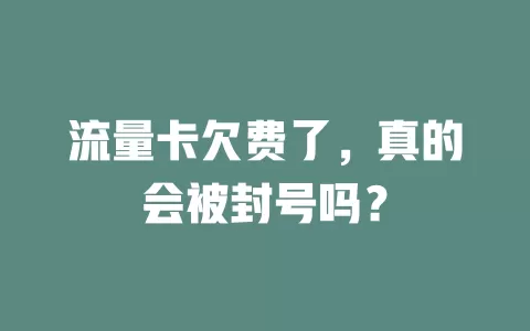 流量卡欠费了，真的会被封号吗？