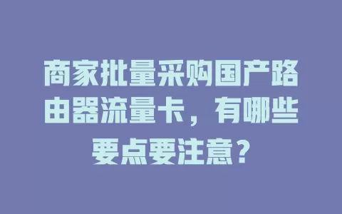 商家批量采购国产路由器流量卡，有哪些要点要注意？