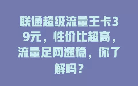 联通超级流量王卡39元，性价比超高，流量足网速稳，你了解吗？