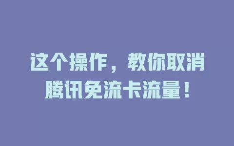 这个操作，教你取消腾讯免流卡流量！