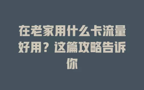 在老家用什么卡流量好用？这篇攻略告诉你