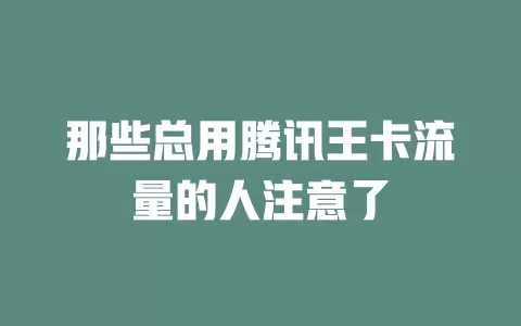 那些总用腾讯王卡流量的人注意了