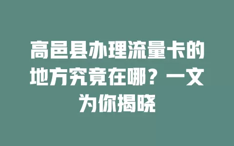 高邑县办理流量卡的地方究竟在哪？一文为你揭晓