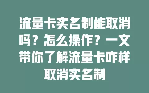 流量卡实名制能取消吗？怎么操作？一文带你了解流量卡咋样取消实名制