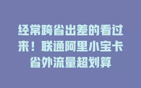 经常跨省出差的看过来！联通阿里小宝卡省外流量超划算