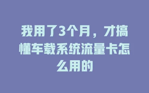 我用了3个月，才搞懂车载系统流量卡怎么用的