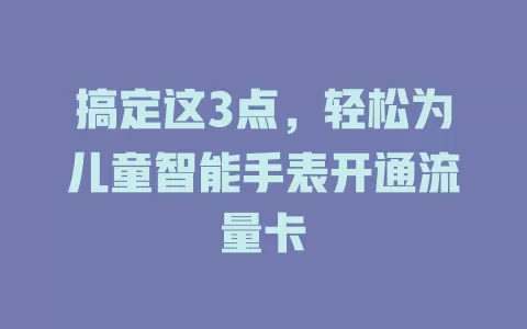 搞定这3点，轻松为儿童智能手表开通流量卡
