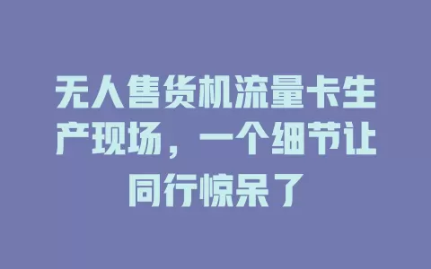 无人售货机流量卡生产现场，一个细节让同行惊呆了