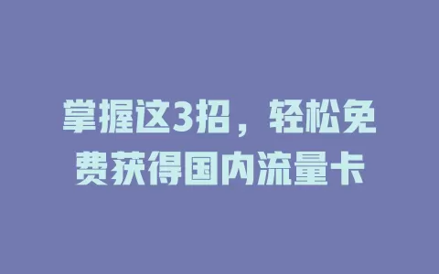掌握这3招，轻松免费获得国内流量卡