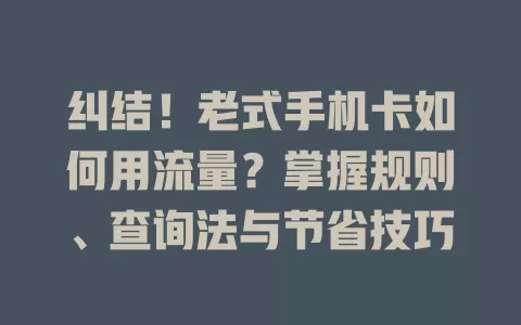 纠结！老式手机卡如何用流量？掌握规则、查询法与节省技巧