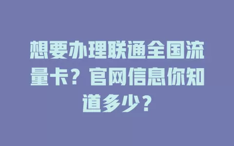 想要办理联通全国流量卡？官网信息你知道多少？