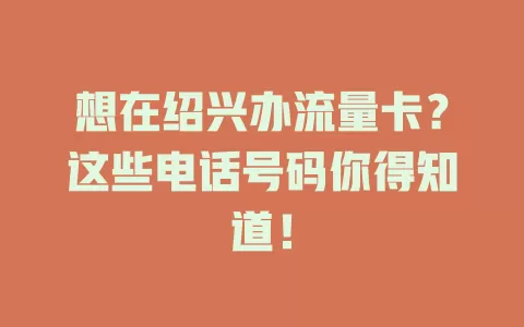 想在绍兴办流量卡？这些电话号码你得知道！