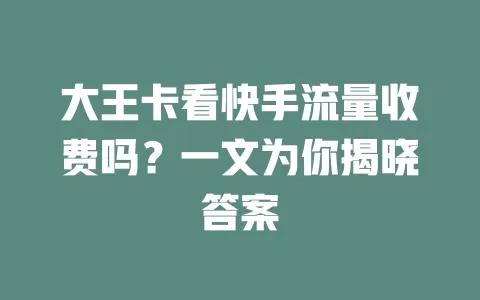 大王卡看快手流量收费吗？一文为你揭晓答案