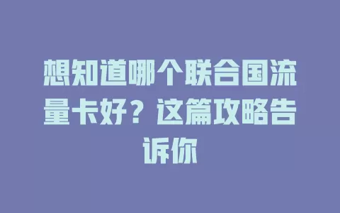 想知道哪个联合国流量卡好？这篇攻略告诉你