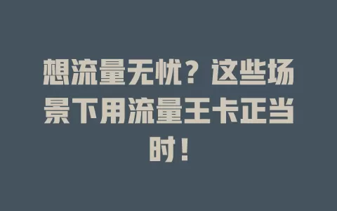 想流量无忧？这些场景下用流量王卡正当时！