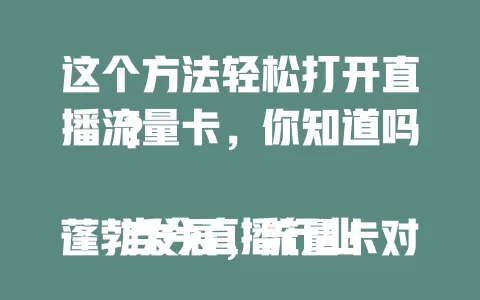 这个方法轻松打开直播流量卡，你知道吗？

当今直播行业蓬勃发展，流量卡对直播效果至关重要。那么，怎样打开直播的流量卡呢？

首先，要确保流量卡正常工作，检查插卡与信号。其次，合理规划直播内容，准备有趣话题，注重互动。再者，选择合适直播平台。另外，利用社交媒体宣传引流。最后，提升直播质量效果。掌握这些方法，就能打开直播流量卡，收获更多关注流量。