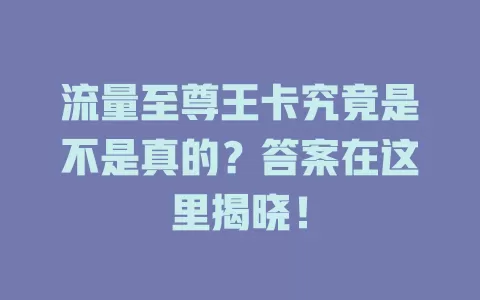 流量至尊王卡究竟是不是真的？答案在这里揭晓！