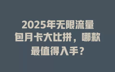 2025年无限流量包月卡大比拼，哪款最值得入手？