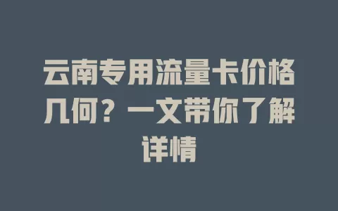 云南专用流量卡价格几何？一文带你了解详情