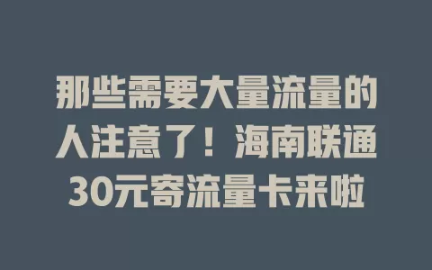 那些需要大量流量的人注意了！海南联通30元寄流量卡来啦