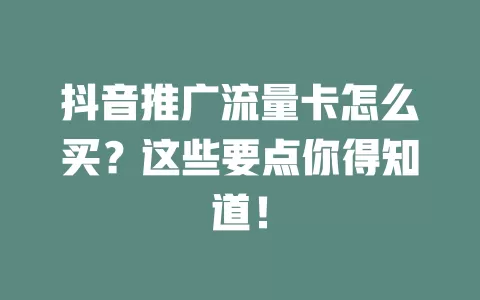 抖音推广流量卡怎么买？这些要点你得知道！