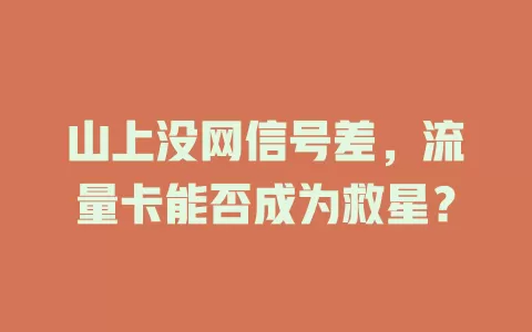 山上没网信号差，流量卡能否成为救星？