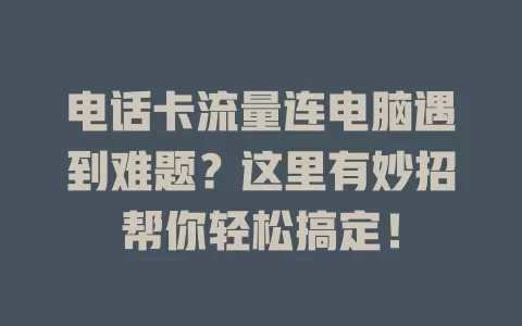 电话卡流量连电脑遇到难题？这里有妙招帮你轻松搞定！