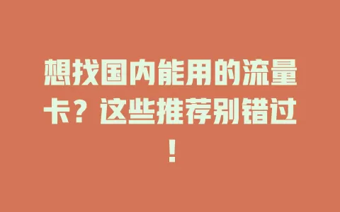 想找国内能用的流量卡？这些推荐别错过！