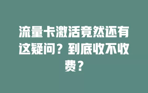 流量卡激活竟然还有这疑问？到底收不收费？